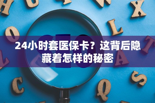 新乡24小时套医保卡？这背后隐藏着怎样的秘密