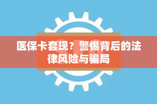 新乡医保卡套现？警惕背后的法律风险与骗局