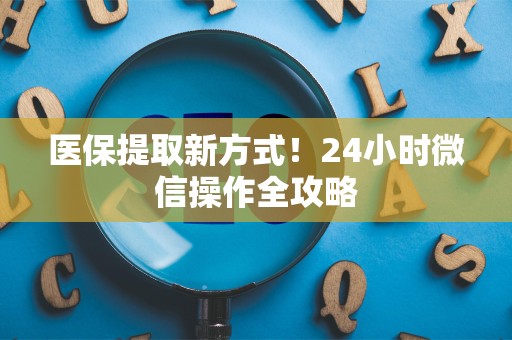 新乡医保提取新方式！24小时微信操作全攻略