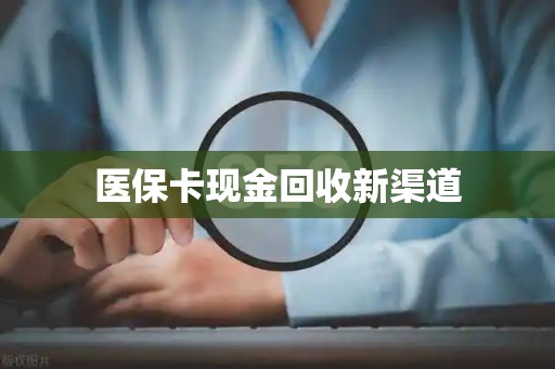 新乡医保卡现金回收新渠道