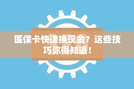 新乡医保卡快速换现金？这些技巧你得知道！