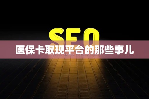新乡医保卡取现平台的那些事儿