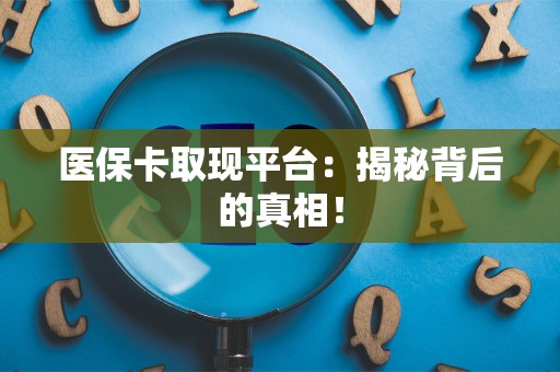 新乡医保卡取现平台：揭秘背后的真相！