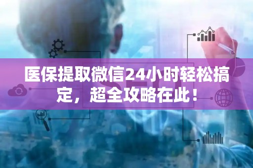 新乡医保提取微信24小时轻松搞定，超全攻略在此！