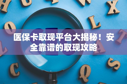 新乡医保卡取现平台大揭秘！安全靠谱的取现攻略