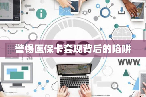 新乡警惕医保卡套现背后的陷阱