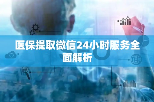 新乡医保提取微信24小时服务全面解析