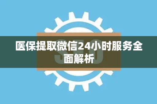 新乡医保提取微信24小时服务全面解析