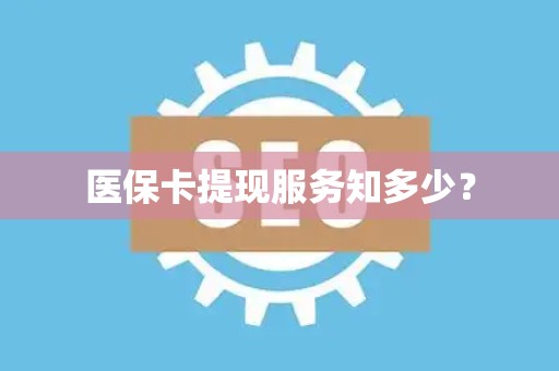 新乡医保卡提现服务知多少？