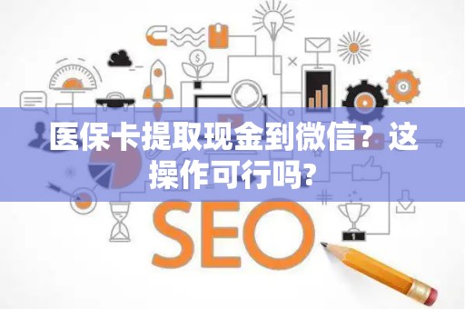 新乡医保卡提取现金到微信？这操作可行吗?