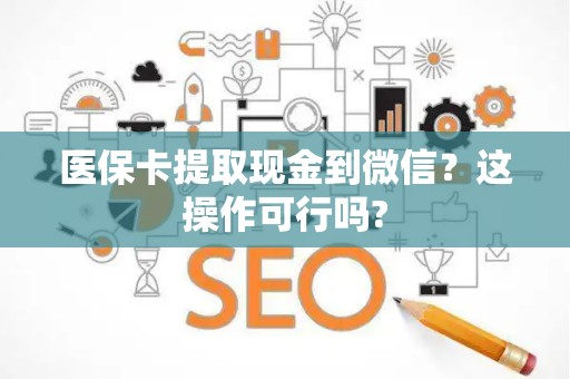 新乡医保卡提取现金到微信？这操作可行吗?