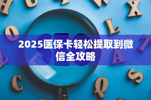 新乡2025医保卡轻松提取到微信全攻略