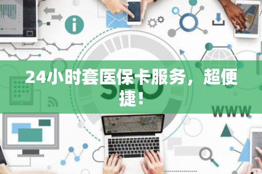 新乡24小时套医保卡服务，超便捷！