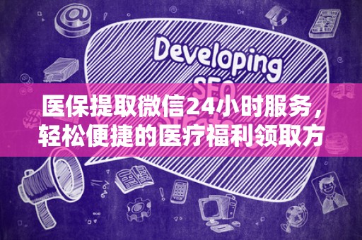新乡医保提取微信24小时服务，轻松便捷的医疗福利领取方式