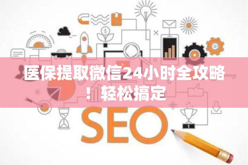 新乡医保提取微信24小时全攻略！轻松搞定