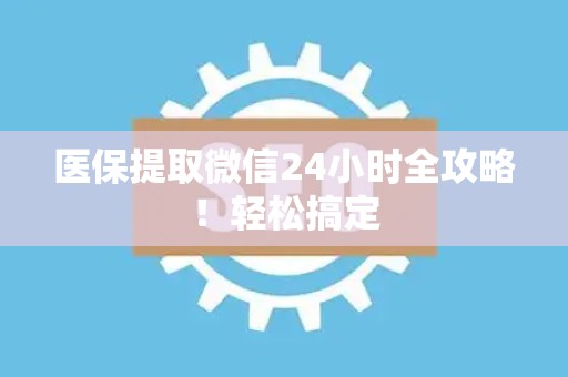 新乡医保提取微信24小时全攻略！轻松搞定