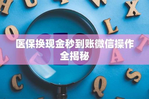 新乡医保换现金秒到账微信操作全揭秘