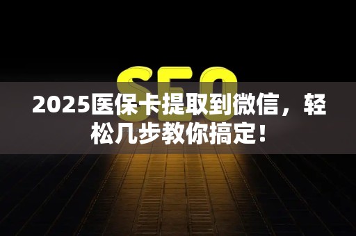 新乡2025医保卡提取到微信，轻松几步教你搞定！