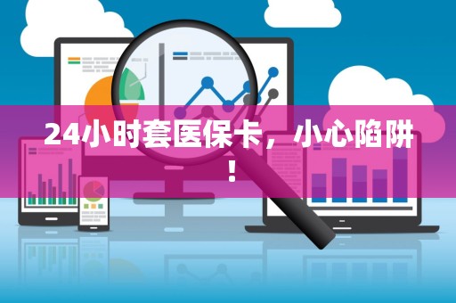 新乡24小时套医保卡，小心陷阱！