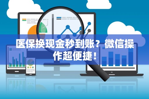 新乡医保换现金秒到账？微信操作超便捷！
