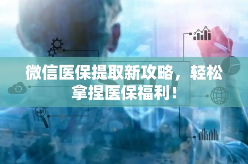 新乡微信医保提取新攻略，轻松拿捏医保福利！