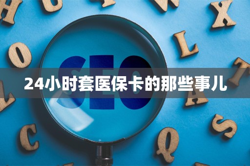 新乡24小时套医保卡的那些事儿
