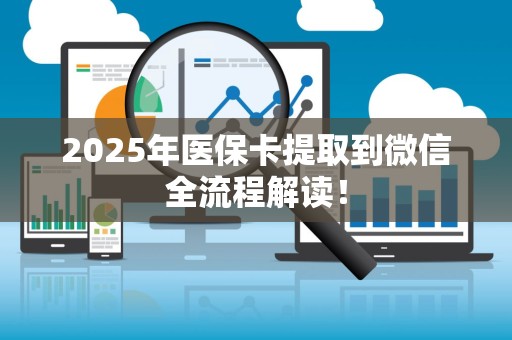 新乡2025年医保卡提取到微信全流程解读！