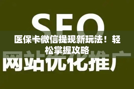 新乡医保卡微信提现新玩法！轻松掌握攻略