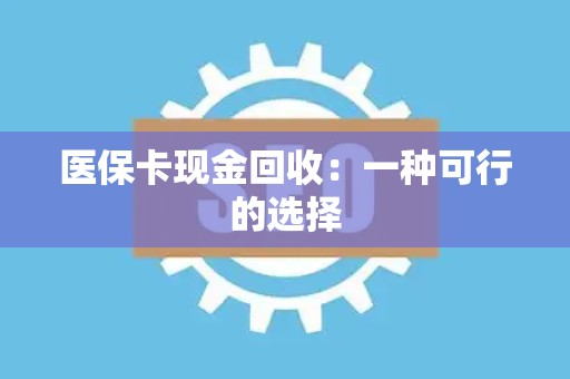 新乡医保卡现金回收：一种可行的选择