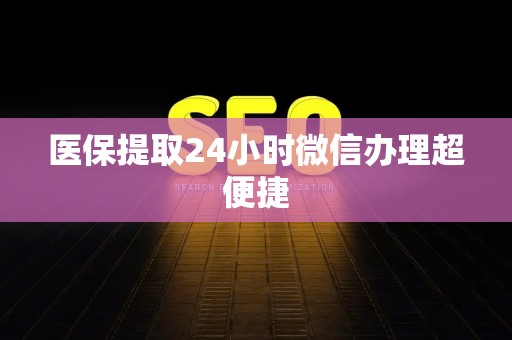 新乡医保提取24小时微信办理超便捷