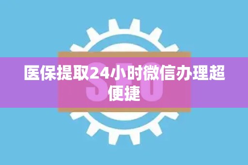 新乡医保提取24小时微信办理超便捷