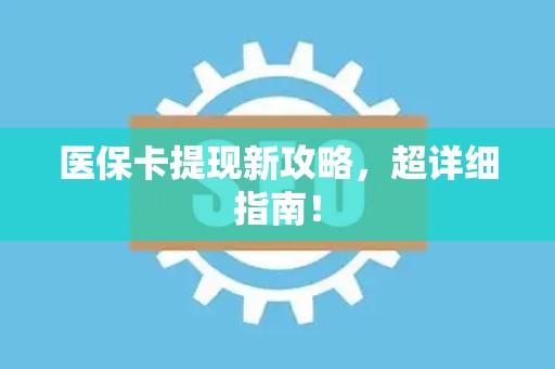 新乡医保卡提现新攻略，超详细指南！