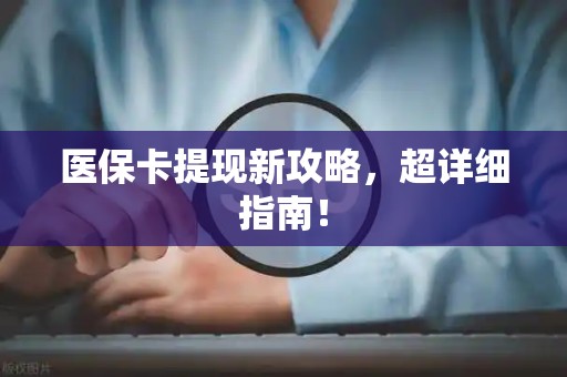 新乡医保卡提现新攻略，超详细指南！