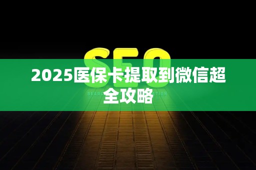 新乡2025医保卡提取到微信超全攻略