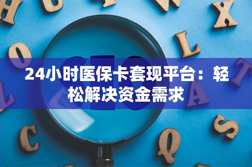 新乡24小时医保卡套现平台：轻松解决资金需求