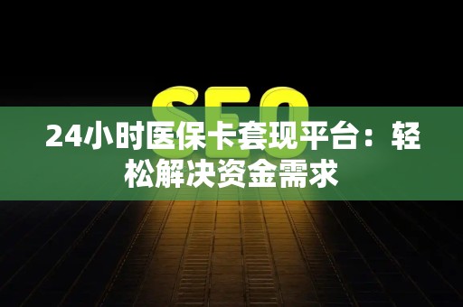 新乡24小时医保卡套现平台：轻松解决资金需求