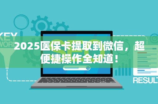 新乡2025医保卡提取到微信，超便捷操作全知道！