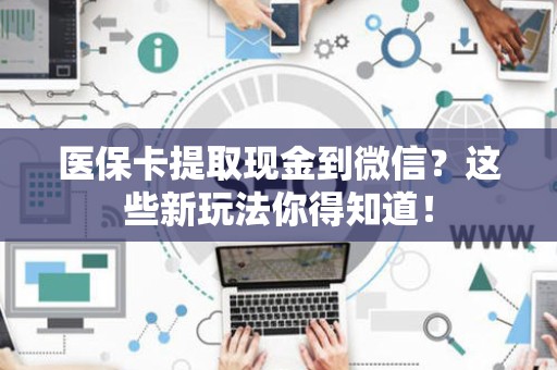 新乡医保卡提取现金到微信？这些新玩法你得知道！