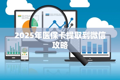 新乡2025年医保卡提取到微信攻略