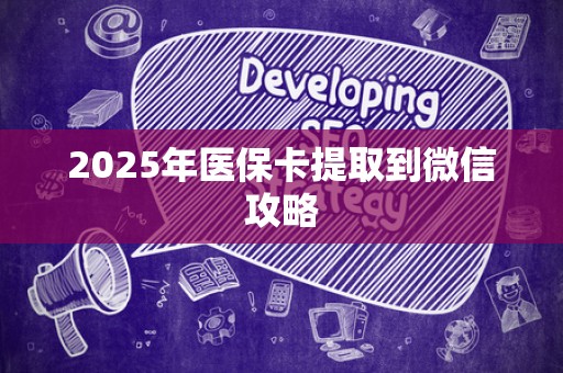 新乡2025年医保卡提取到微信攻略