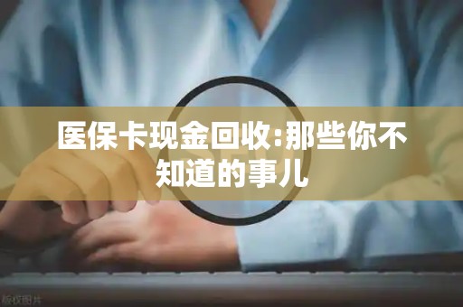 新乡医保卡现金回收:那些你不知道的事儿