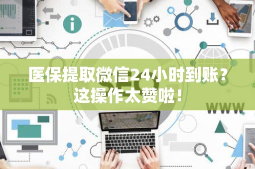 新乡医保提取微信24小时到账？这操作太赞啦！
