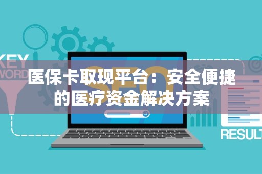 新乡医保卡取现平台：安全便捷的医疗资金解决方案