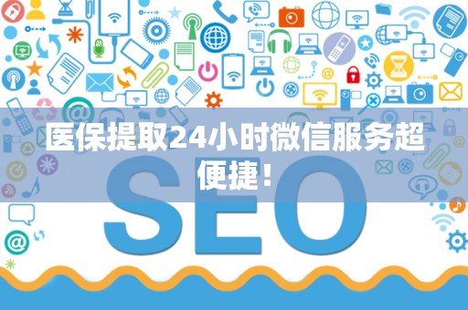 新乡医保提取24小时微信服务超便捷！