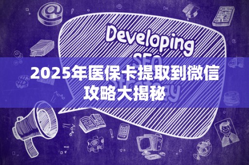 新乡2025年医保卡提取到微信攻略大揭秘