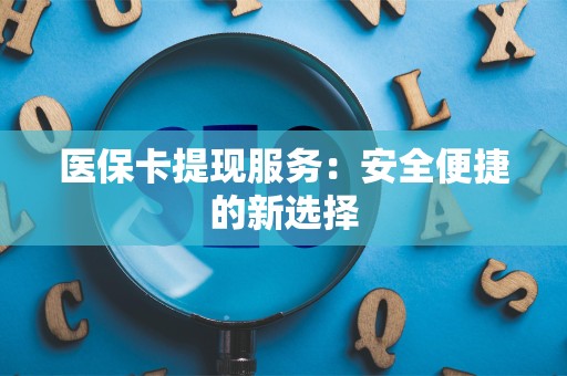 新乡医保卡提现服务：安全便捷的新选择
