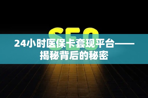 新乡24小时医保卡套现平台——揭秘背后的秘密