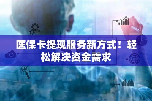 新乡医保卡提现服务新方式！轻松解决资金需求