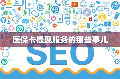 新乡医保卡提现服务的那些事儿