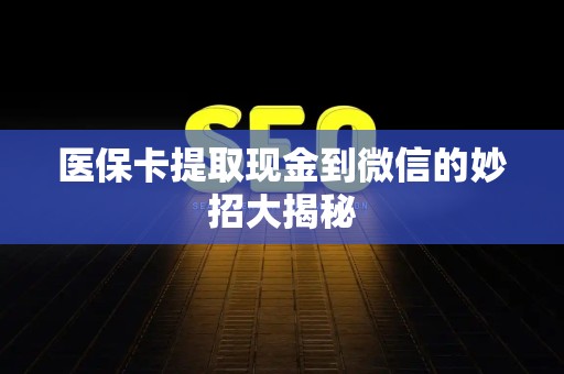 新乡医保卡提取现金到微信的妙招大揭秘
